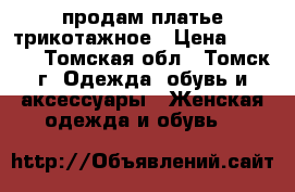 продам платье трикотажное › Цена ­ 1 500 - Томская обл., Томск г. Одежда, обувь и аксессуары » Женская одежда и обувь   